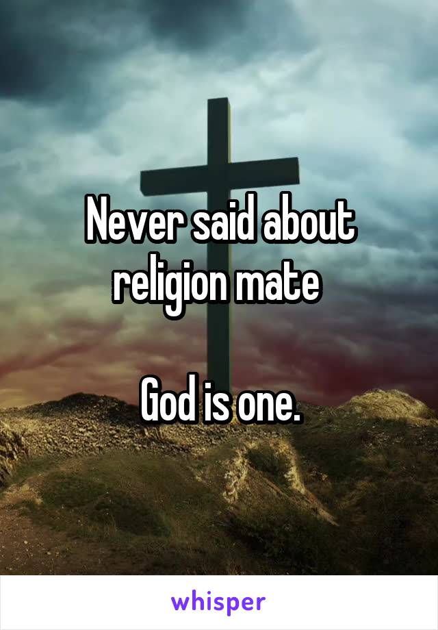 Never said about religion mate 

God is one.