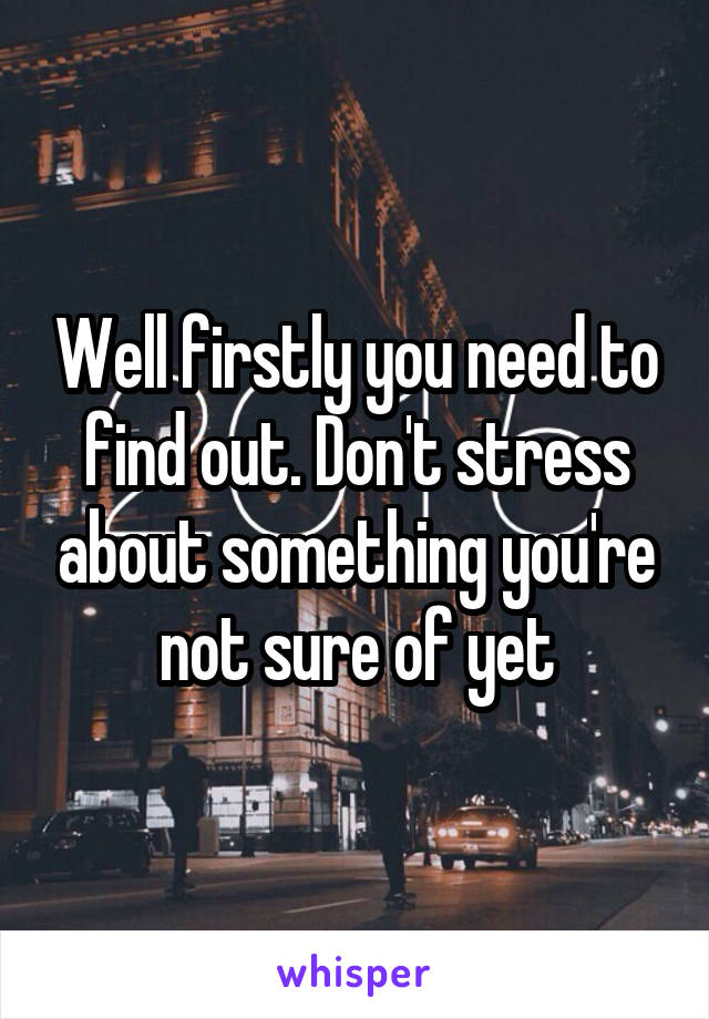 Well firstly you need to find out. Don't stress about something you're not sure of yet