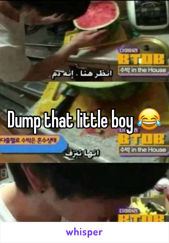 Dump that little boy 😂