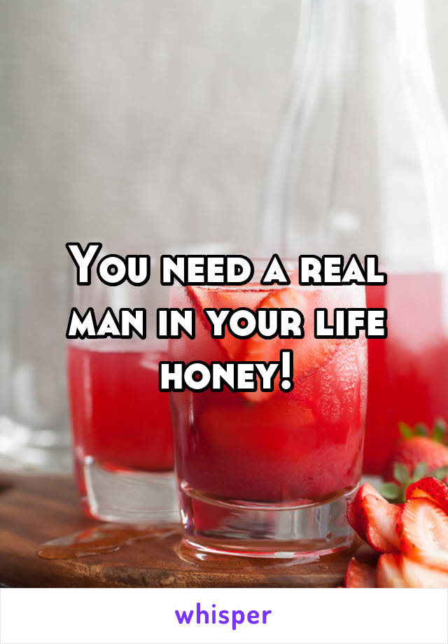 You need a real man in your life honey!