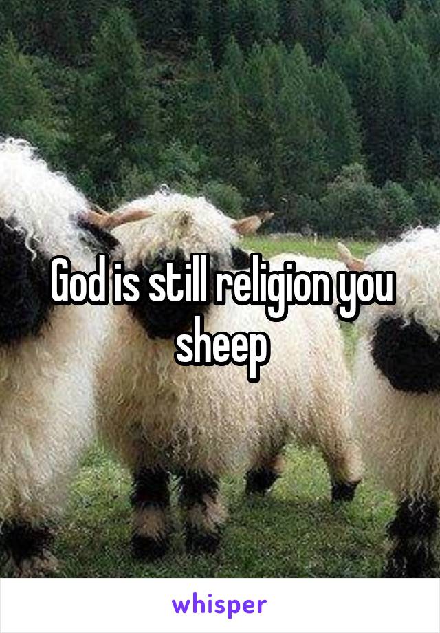 God is still religion you sheep