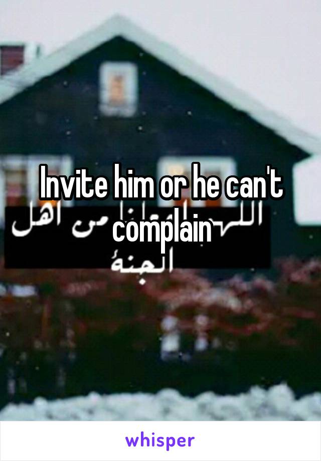 Invite him or he can't complain
