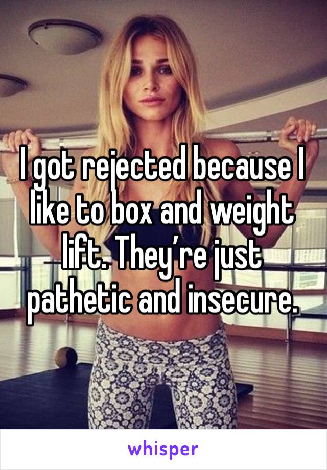 I got rejected because I like to box and weight lift. They’re just pathetic and insecure. 