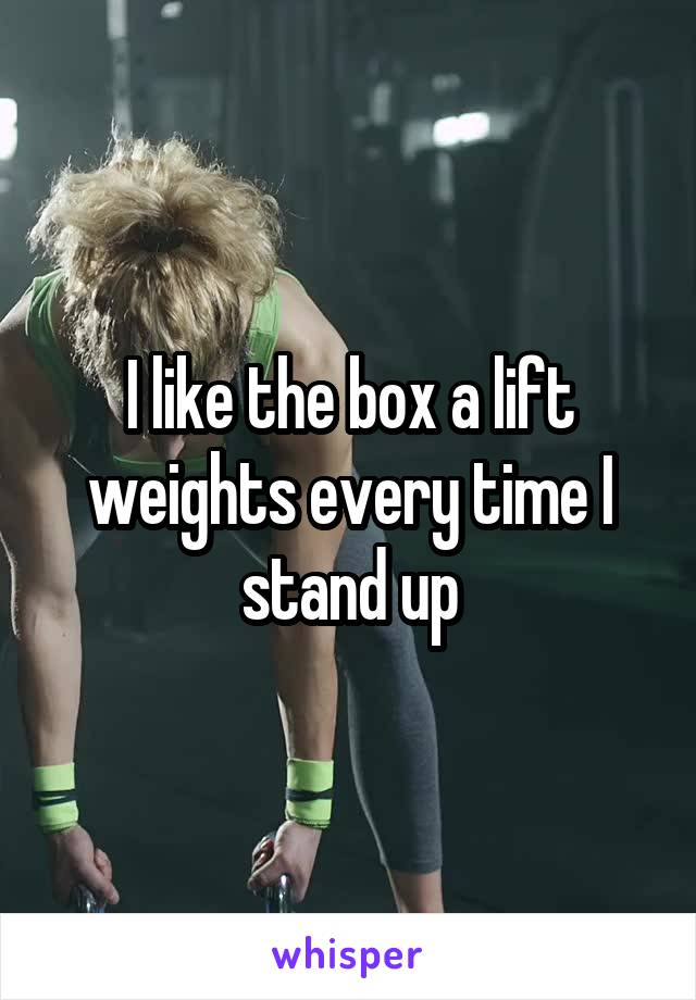 I like the box a lift weights every time I stand up