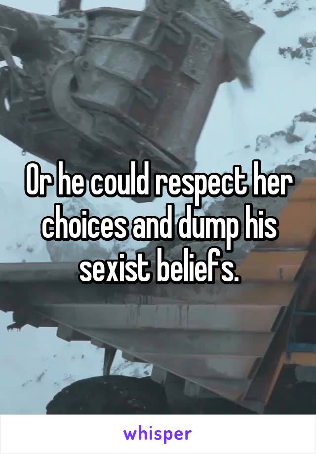 Or he could respect her choices and dump his sexist beliefs.