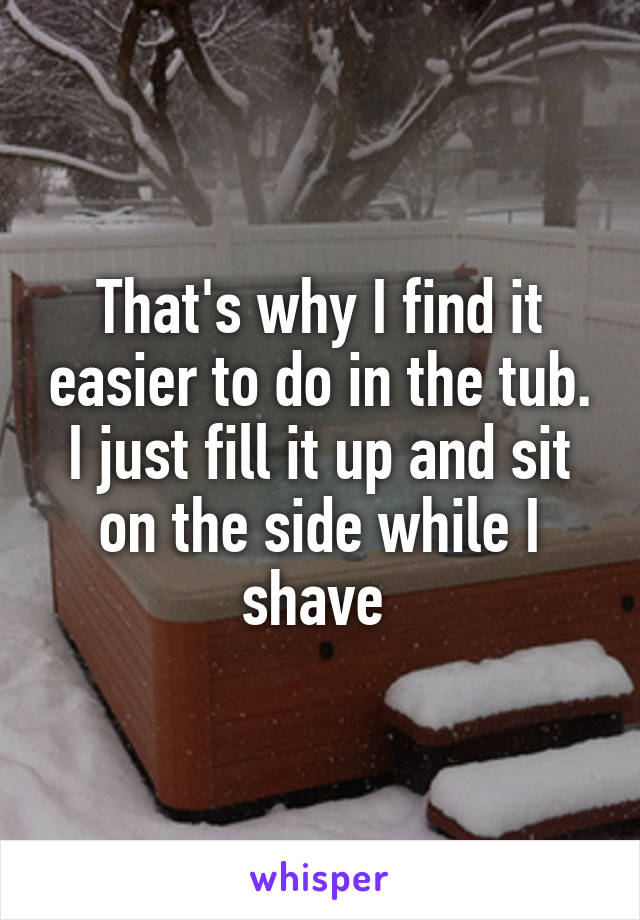 That's why I find it easier to do in the tub. I just fill it up and sit on the side while I shave 