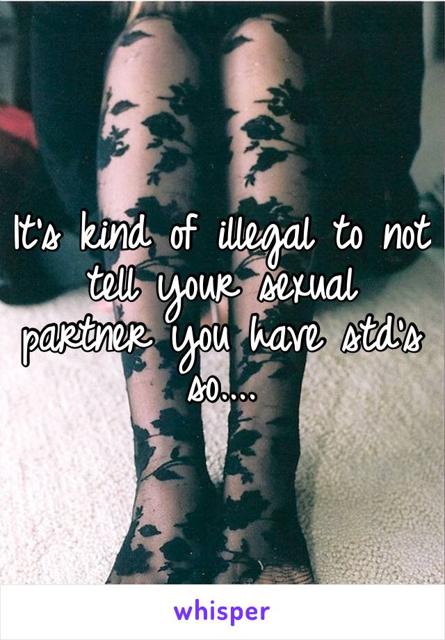 It’s kind of illegal to not tell your sexual partner you have std’s so....