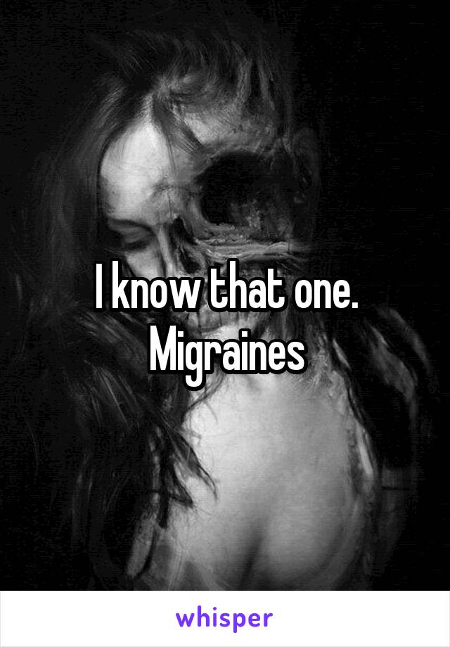 I know that one. Migraines