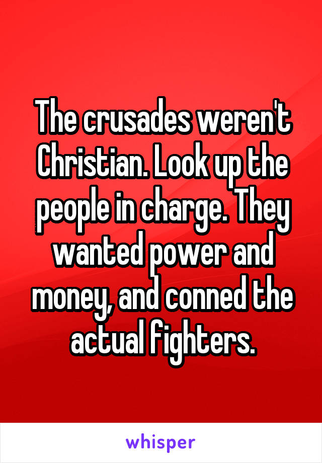 The crusades weren't Christian. Look up the people in charge. They wanted power and money, and conned the actual fighters.