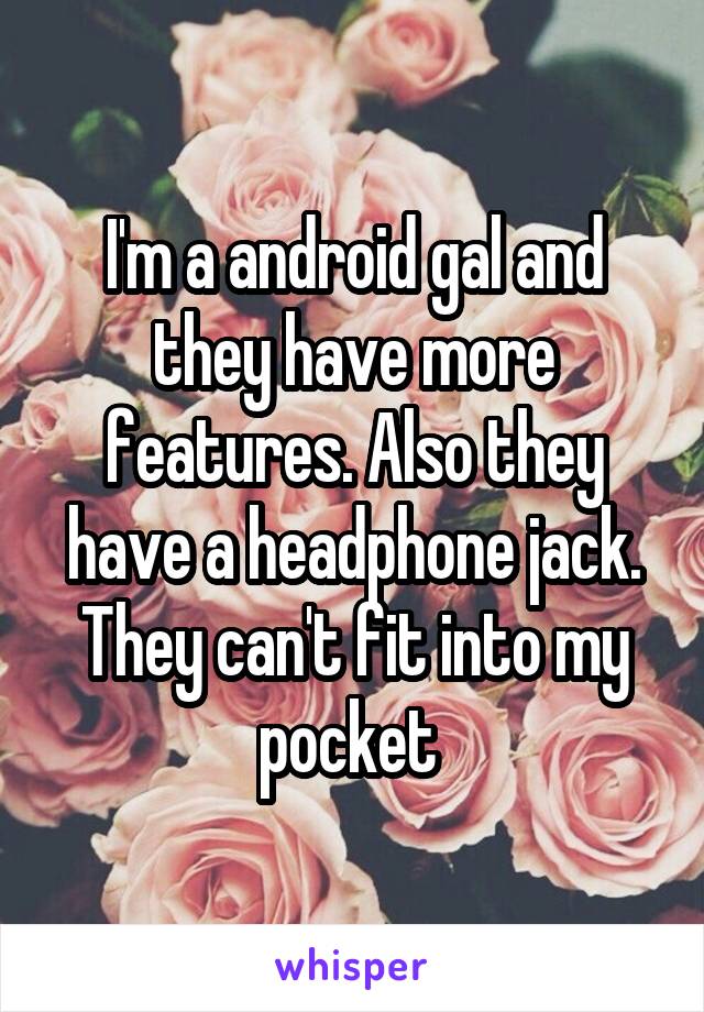 I'm a android gal and they have more features. Also they have a headphone jack. They can't fit into my pocket 