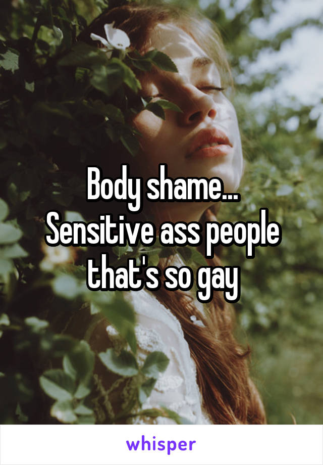 Body shame...
Sensitive ass people that's so gay