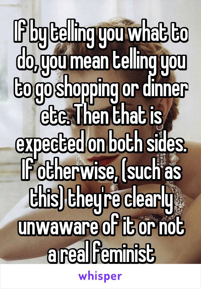 If by telling you what to do, you mean telling you to go shopping or dinner etc. Then that is expected on both sides. If otherwise, (such as this) they're clearly unwaware of it or not a real feminist