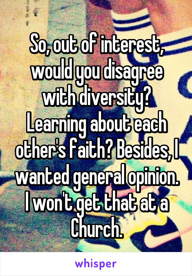 So, out of interest, would you disagree with diversity? Learning about each other's faith? Besides, I wanted general opinion. I won't get that at a Church.