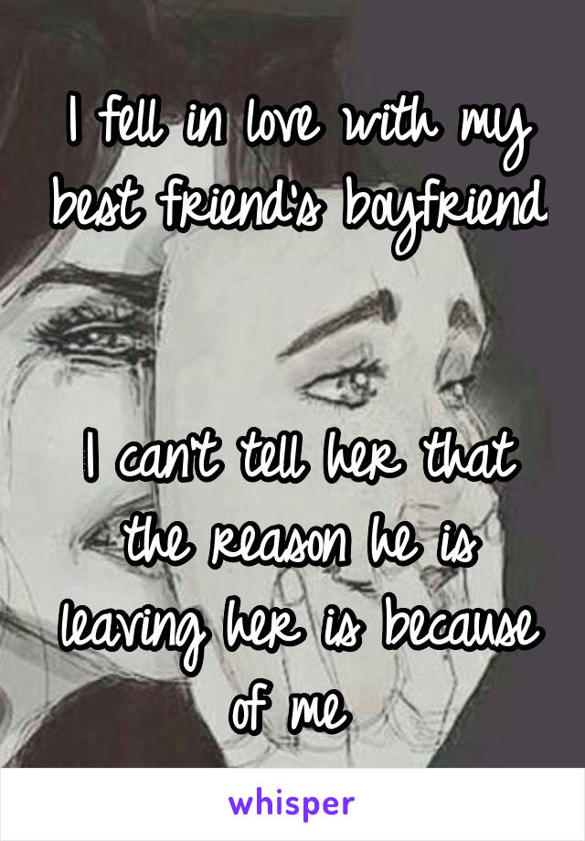 I fell in love with my best friend's boyfriend 

I can't tell her that the reason he is leaving her is because of me 