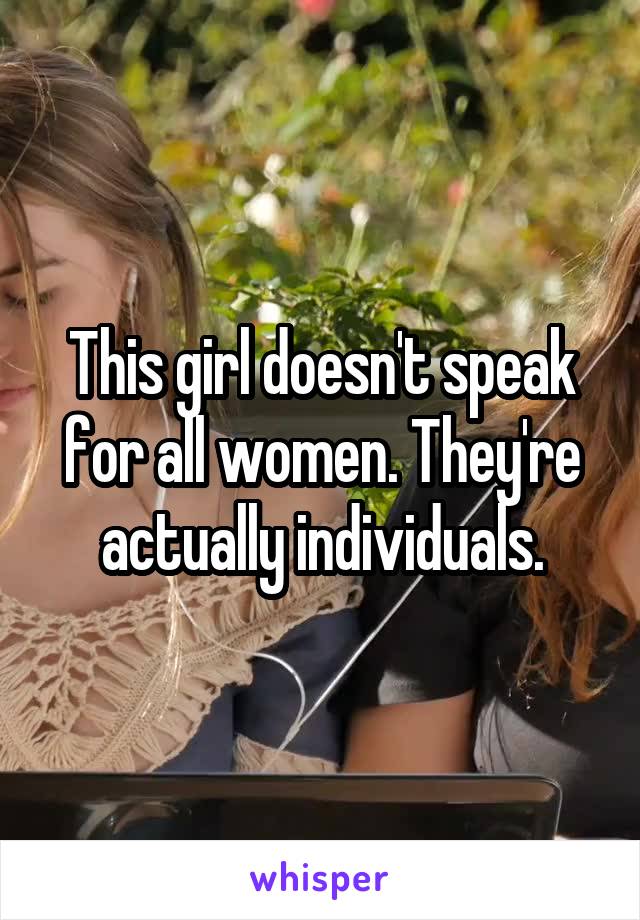 This girl doesn't speak for all women. They're actually individuals.