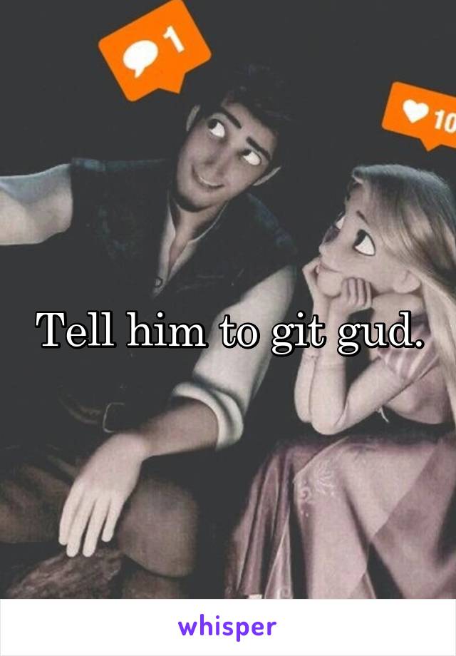 Tell him to git gud.