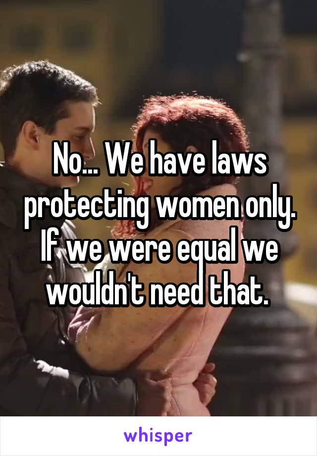 No... We have laws protecting women only. If we were equal we wouldn't need that. 