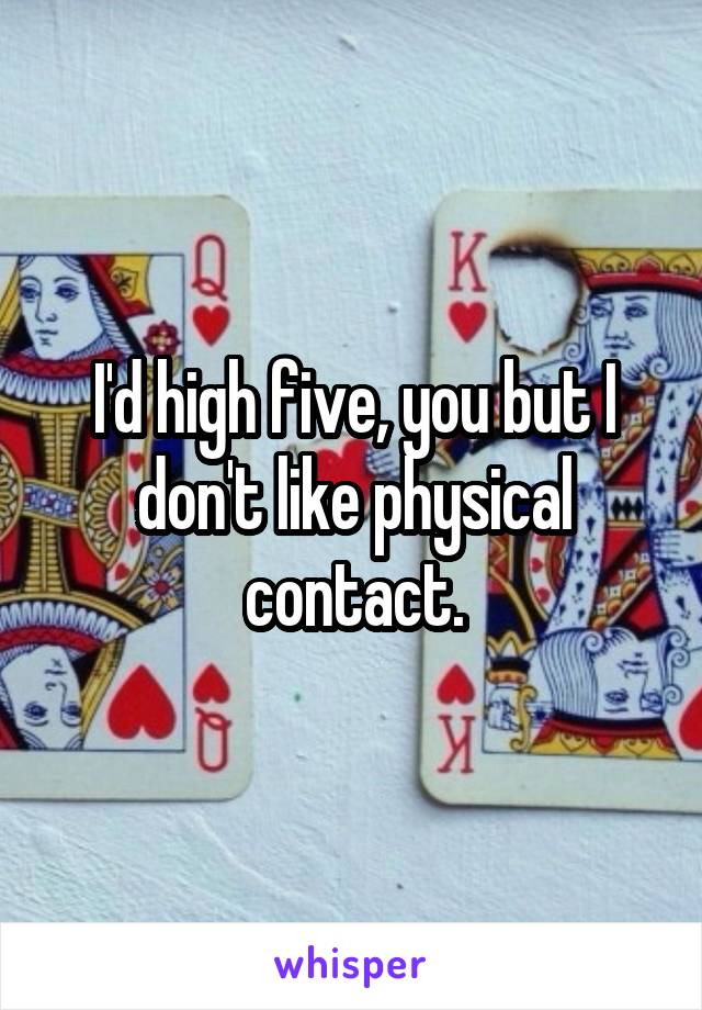 I'd high five, you but I don't like physical contact.