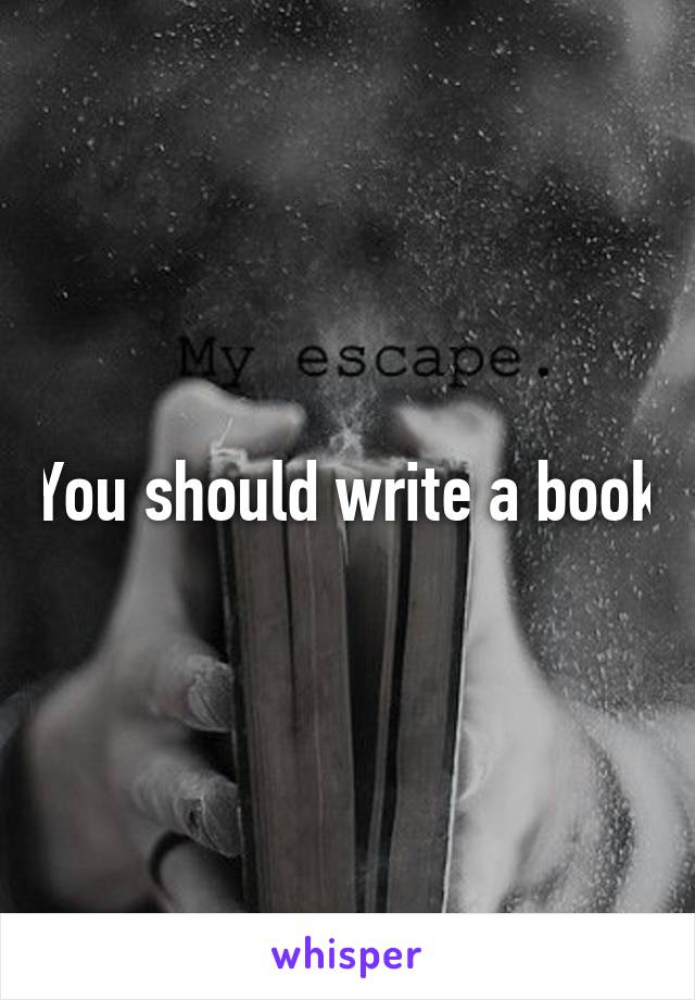 You should write a book