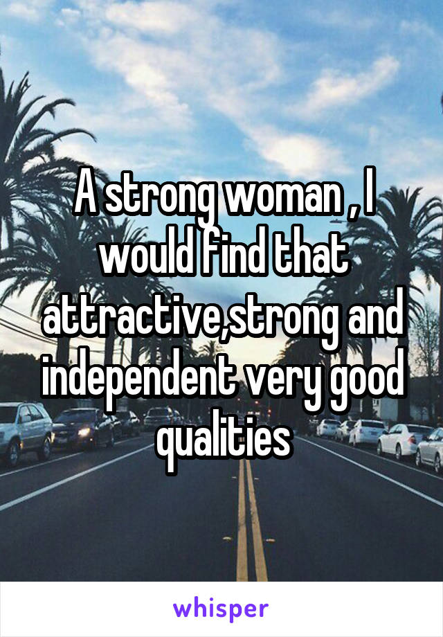 A strong woman , I would find that attractive,strong and independent very good qualities