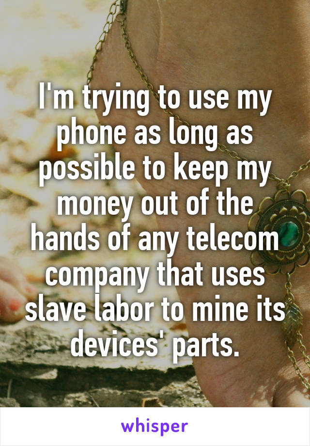 I'm trying to use my phone as long as possible to keep my money out of the hands of any telecom company that uses slave labor to mine its devices' parts.