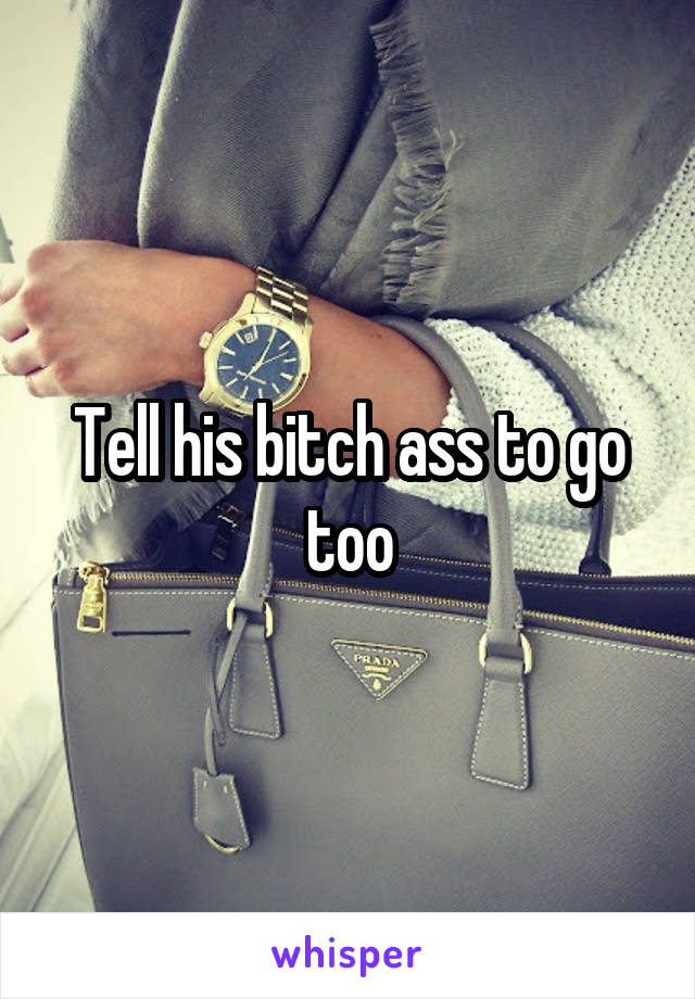 Tell his bitch ass to go too