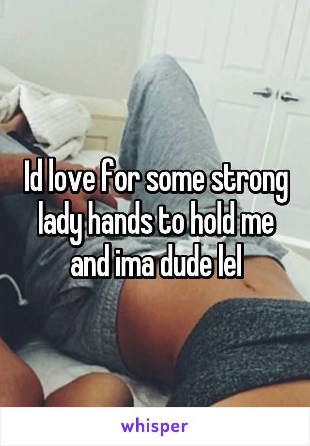 Id love for some strong lady hands to hold me and ima dude lel