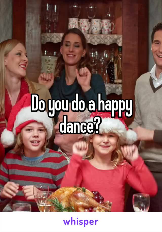 Do you do a happy dance? 