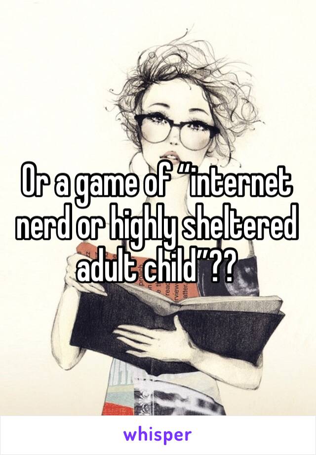 Or a game of “internet nerd or highly sheltered adult child”??