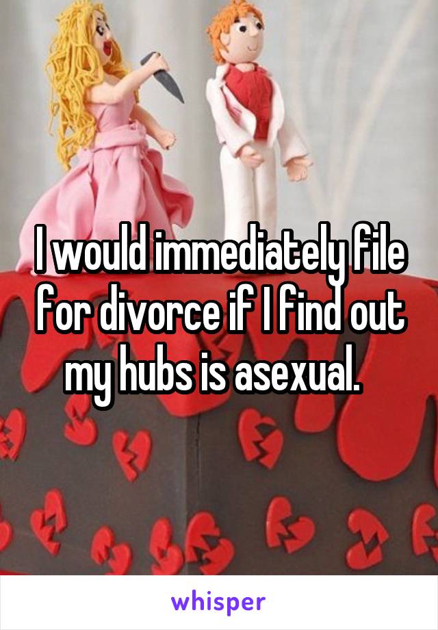 I would immediately file for divorce if I find out my hubs is asexual.  