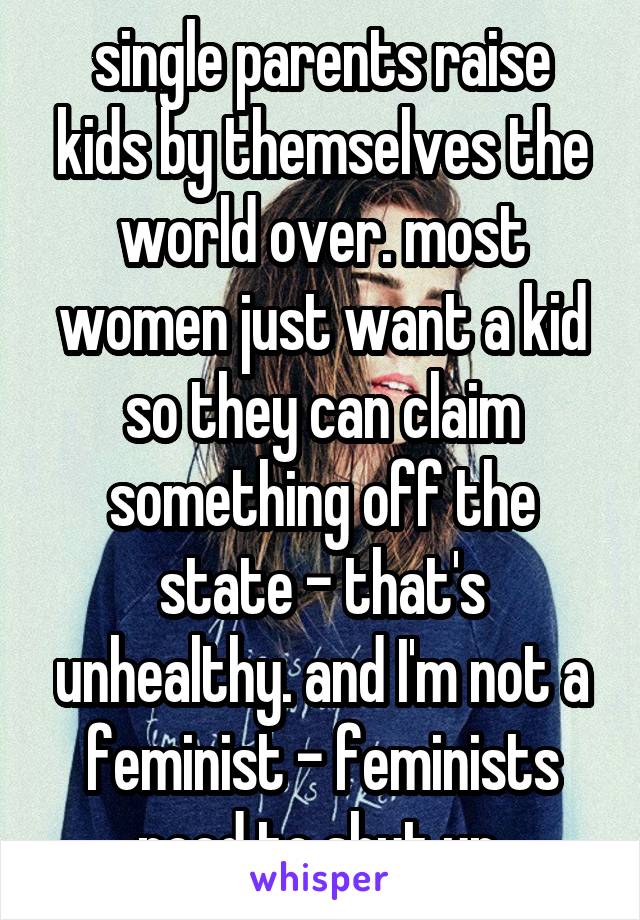 single parents raise kids by themselves the world over. most women just want a kid so they can claim something off the state - that's unhealthy. and I'm not a feminist - feminists need to shut up.