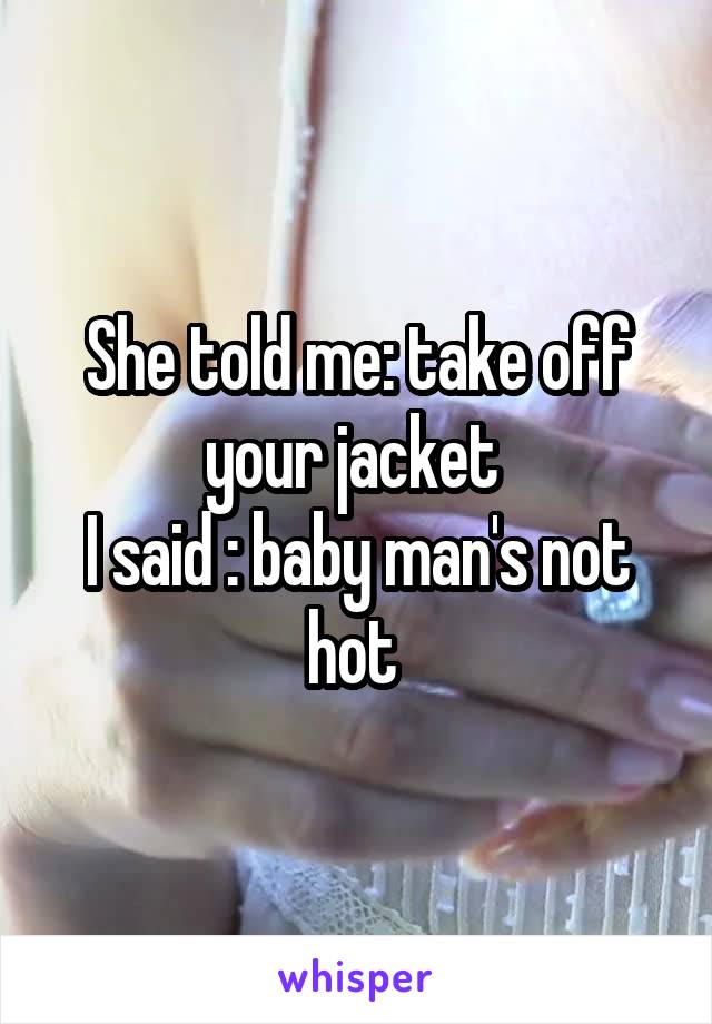 She told me: take off your jacket 
I said : baby man's not hot 