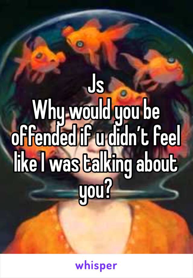Js 
Why would you be offended if u didn’t feel like I was talking about you?