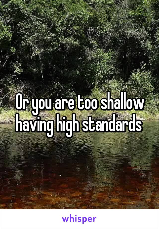 Or you are too shallow having high standards 