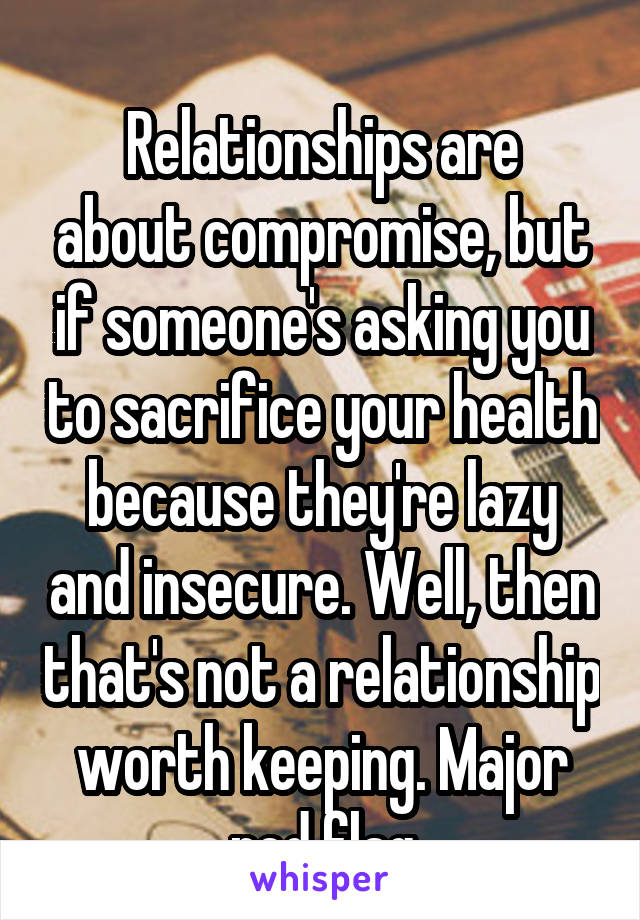 
Relationships are about compromise, but if someone's asking you to sacrifice your health because they're lazy and insecure. Well, then that's not a relationship worth keeping. Major red flag