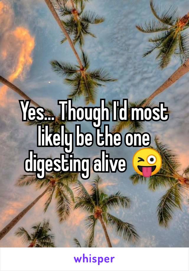 Yes... Though I'd most likely be the one digesting alive 😜
