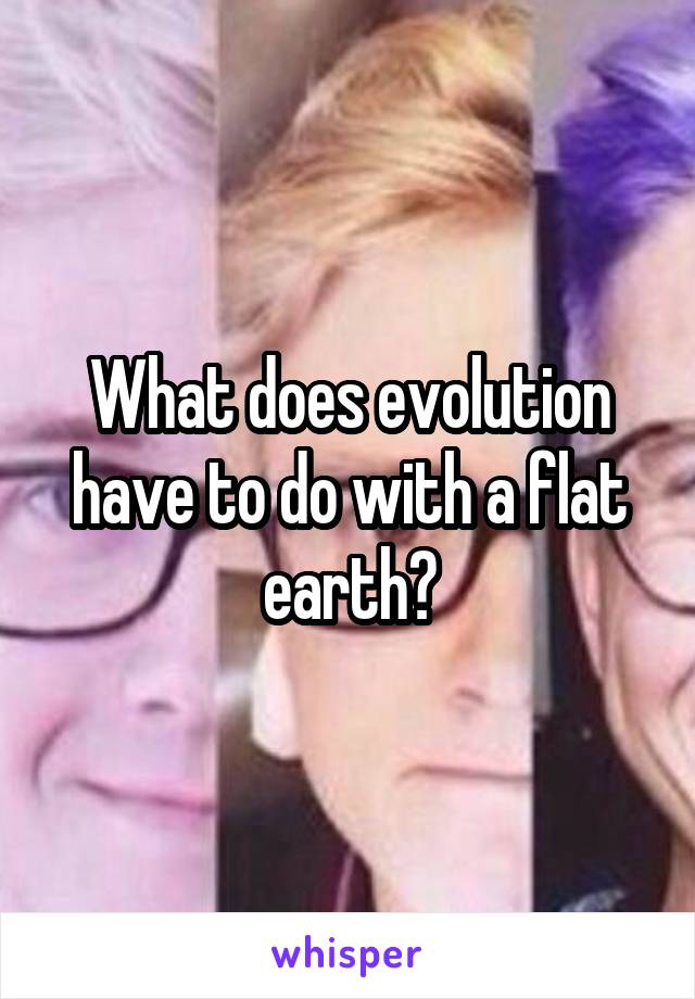 What does evolution have to do with a flat earth?