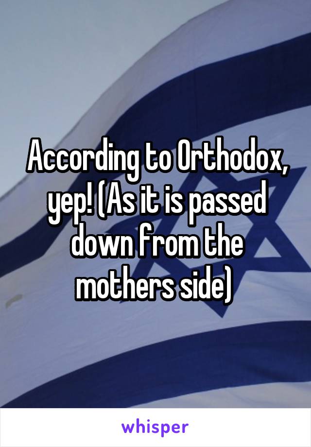 According to Orthodox, yep! (As it is passed down from the mothers side) 