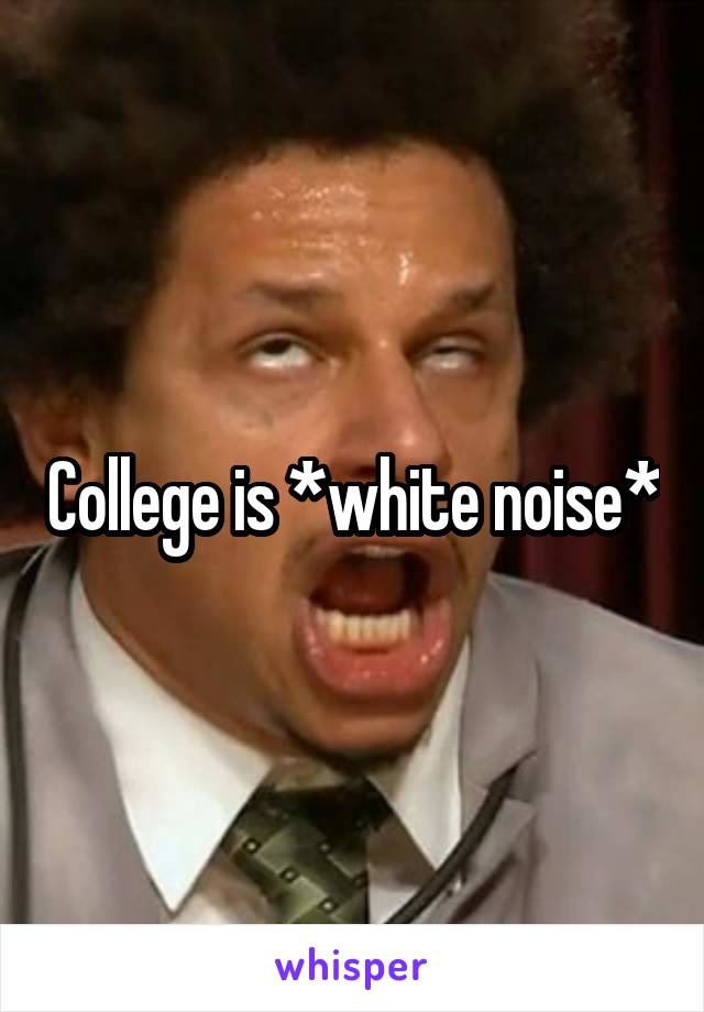 College is *white noise*