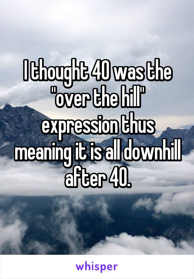I thought 40 was the "over the hill" expression thus meaning it is all downhill after 40.
