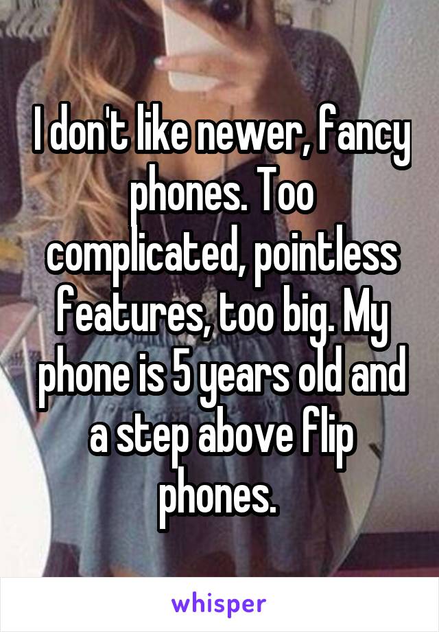 I don't like newer, fancy phones. Too complicated, pointless features, too big. My phone is 5 years old and a step above flip phones. 