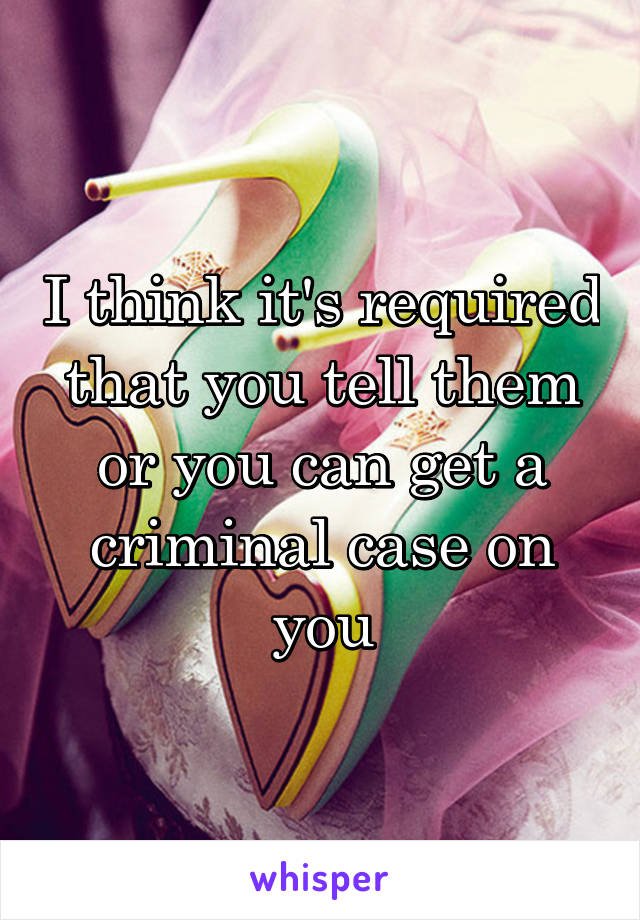 I think it's required that you tell them or you can get a criminal case on you