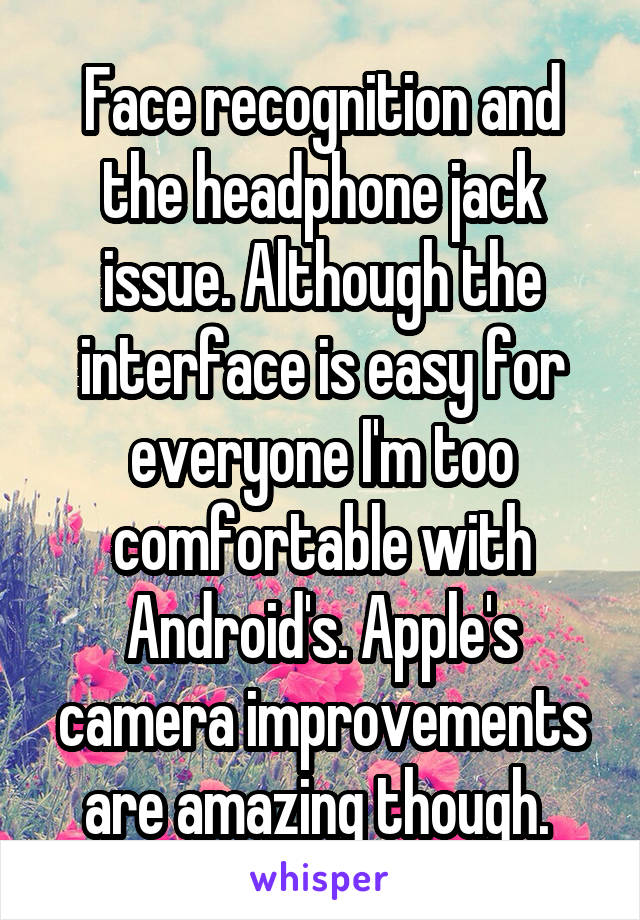 Face recognition and the headphone jack issue. Although the interface is easy for everyone I'm too comfortable with Android's. Apple's camera improvements are amazing though. 