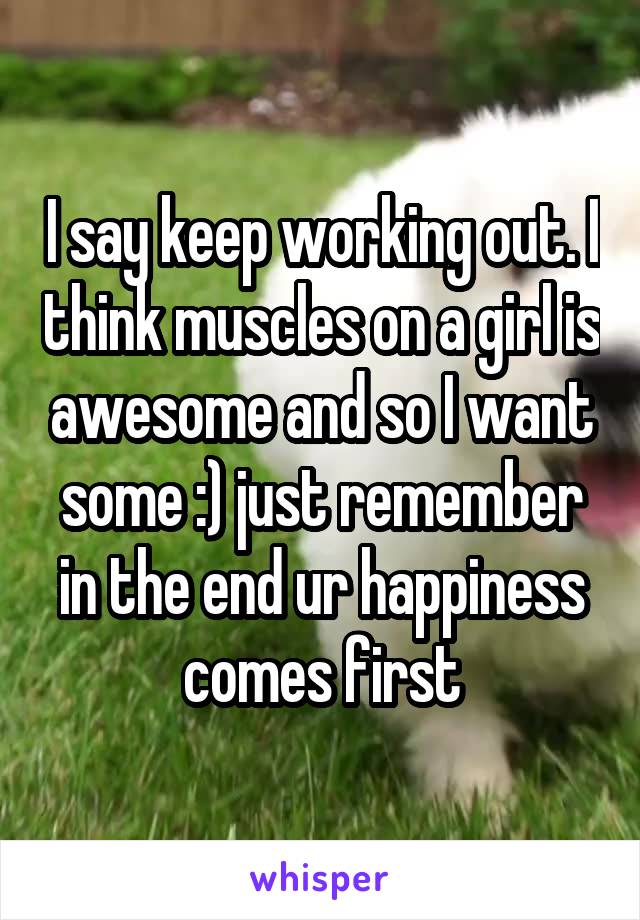 I say keep working out. I think muscles on a girl is awesome and so I want some :) just remember in the end ur happiness comes first