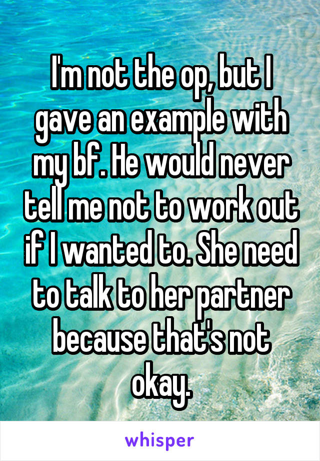 I'm not the op, but I gave an example with my bf. He would never tell me not to work out if I wanted to. She need to talk to her partner because that's not okay.