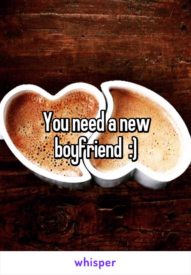 You need a new boyfriend  :)