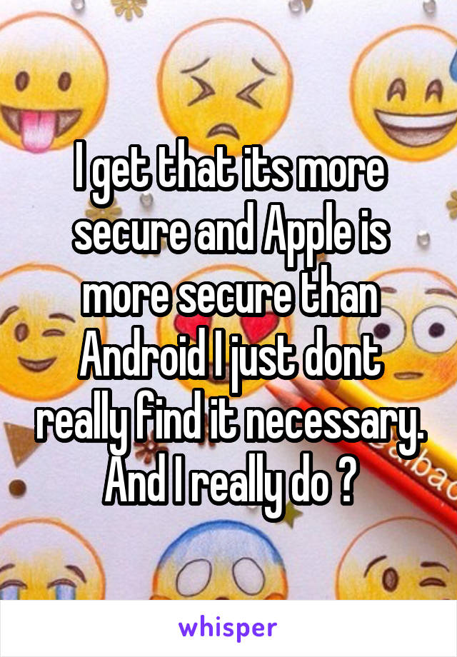 I get that its more secure and Apple is more secure than Android I just dont really find it necessary. And I really do 😂