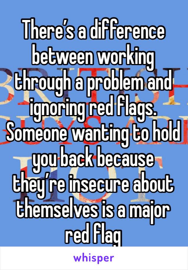 There’s a difference between working through a problem and ignoring red flags. Someone wanting to hold you back because they’re insecure about themselves is a major red flag