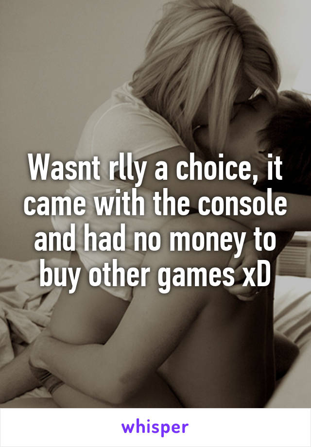 Wasnt rlly a choice, it came with the console and had no money to buy other games xD