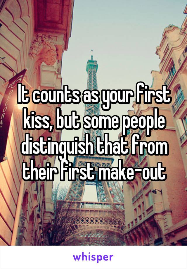 It counts as your first kiss, but some people distinguish that from their first make-out